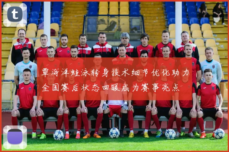 覃海洋蛙泳转身技术细节优化助力全国赛后状态回暖成为赛事亮点