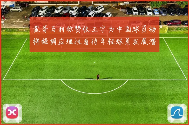 蒙哥马利称赞张玉宁为中国球员榜样强调应理性看待年轻球员发展潜力