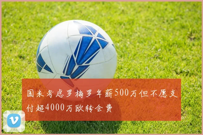 国米考虑罗梅罗年薪500万但不愿支付超4000万欧转会费