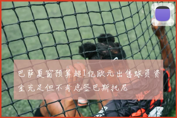 巴萨夏窗预算超1亿欧元出售球员资金充足但不考虑签巴斯托尼