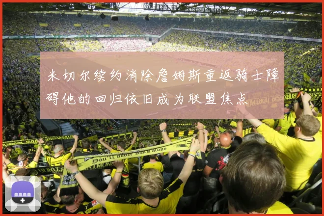 米切尔续约消除詹姆斯重返骑士障碍他的回归依旧成为联盟焦点