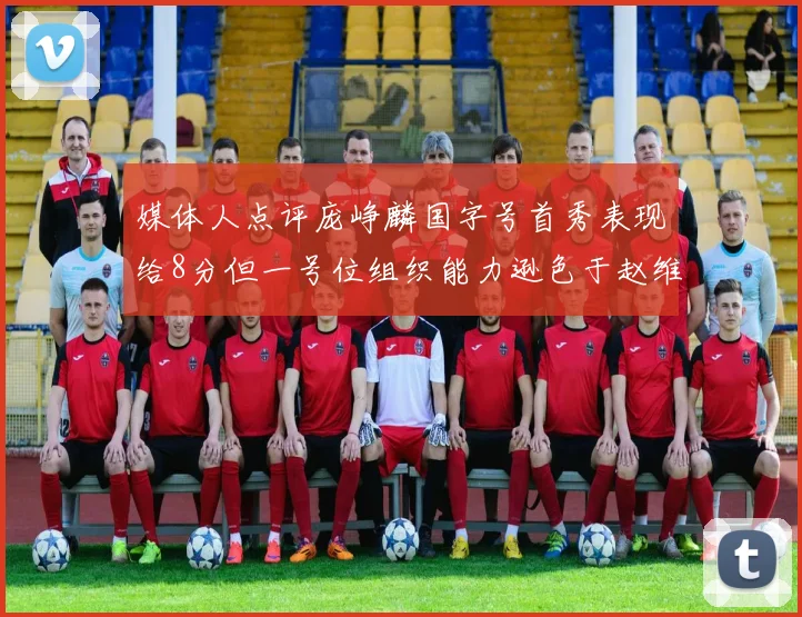 媒体人点评庞峥麟国字号首秀表现给8分但一号位组织能力逊色于赵维伦