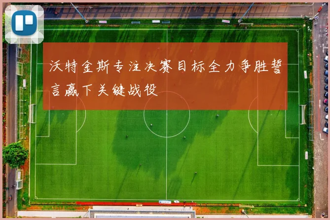 沃特金斯专注决赛目标全力争胜誓言赢下关键战役