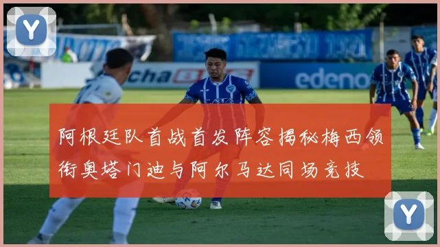 阿根廷队首战首发阵容揭秘梅西领衔奥塔门迪与阿尔马达同场竞技