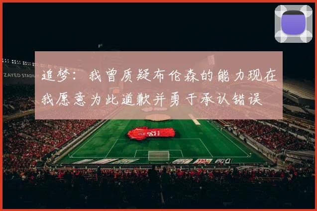 追梦：我曾质疑布伦森的能力现在我愿意为此道歉并勇于承认错误