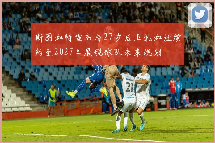 斯图加特宣布与27岁后卫扎加杜续约至2027年展现球队未来规划