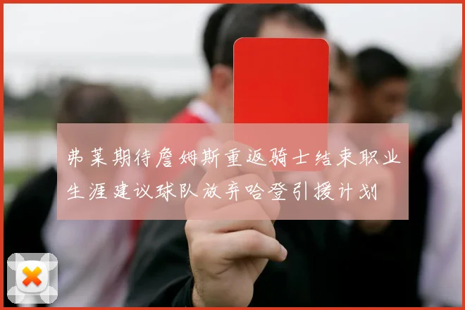 弗莱期待詹姆斯重返骑士结束职业生涯建议球队放弃哈登引援计划