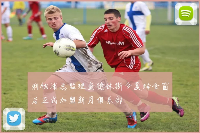 利物浦总监理查德休斯今夏转会窗后正式加盟新月俱乐部