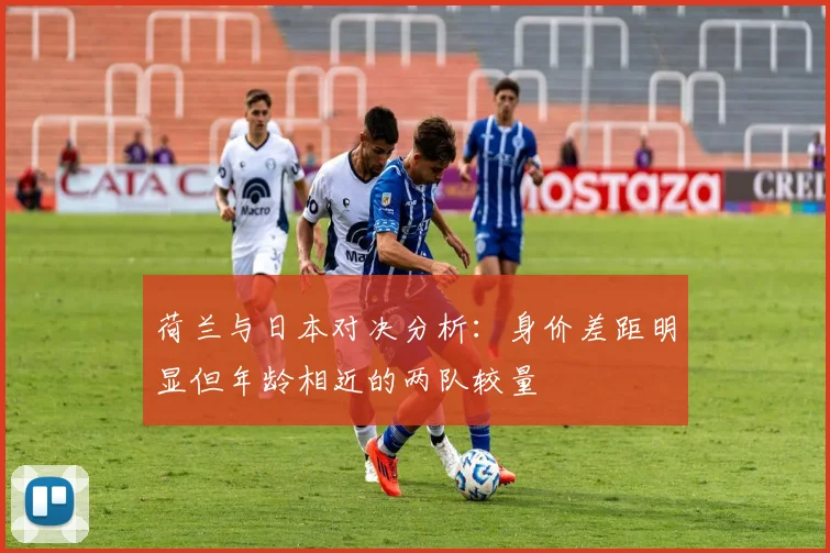 荷兰与日本对决分析：身价差距明显但年龄相近的两队较量