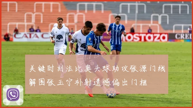 关键时刻法比奥头球助攻张源门线解围张玉宁补射遗憾偏出门框
