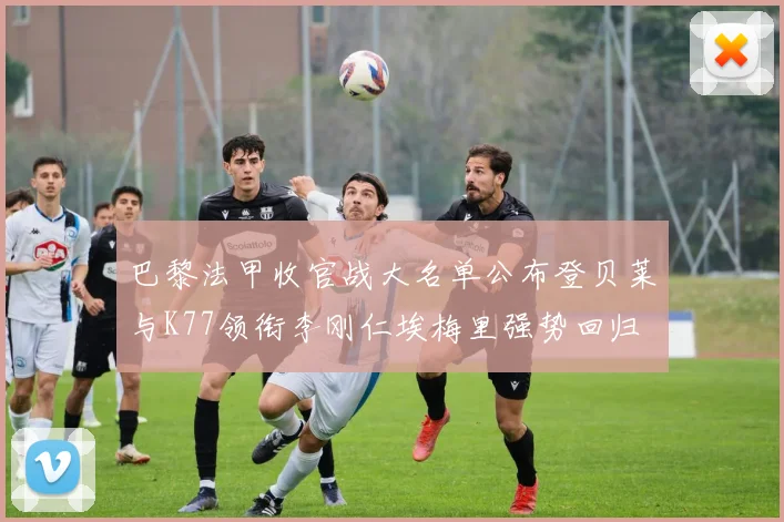 巴黎法甲收官战大名单公布登贝莱与K77领衔李刚仁埃梅里强势回归