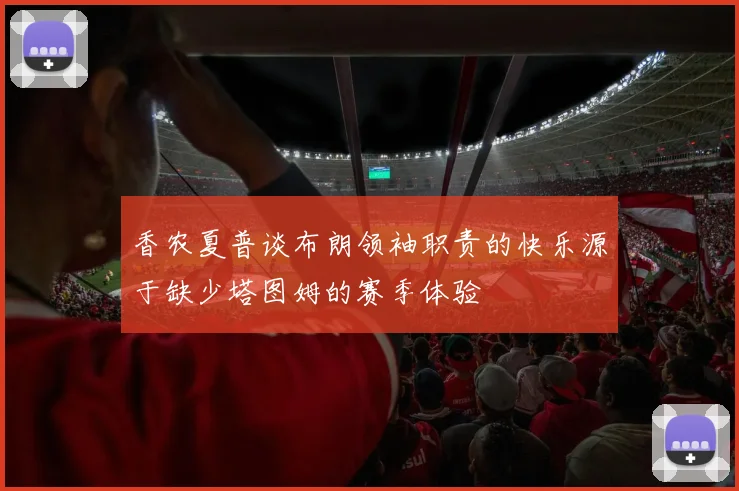 香农夏普谈布朗领袖职责的快乐源于缺少塔图姆的赛季体验