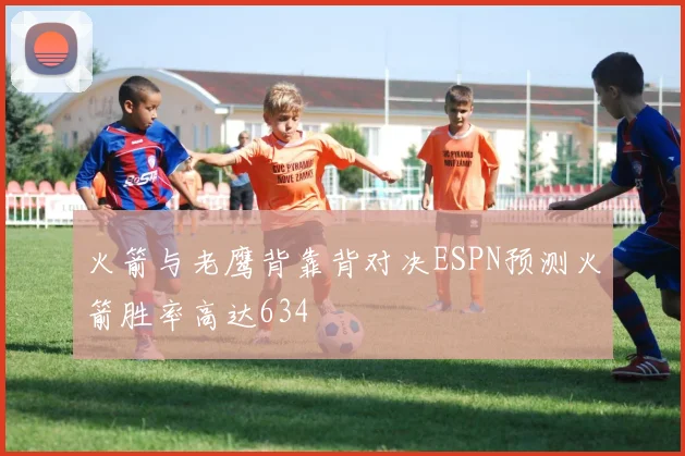火箭与老鹰背靠背对决ESPN预测火箭胜率高达634