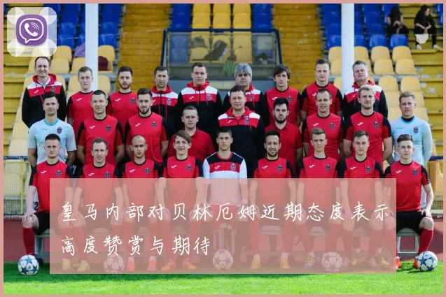皇马内部对贝林厄姆近期态度表示高度赞赏与期待