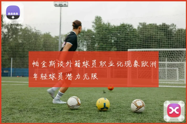 帕金斯谈外籍球员职业化现象欧洲年轻球员潜力无限
