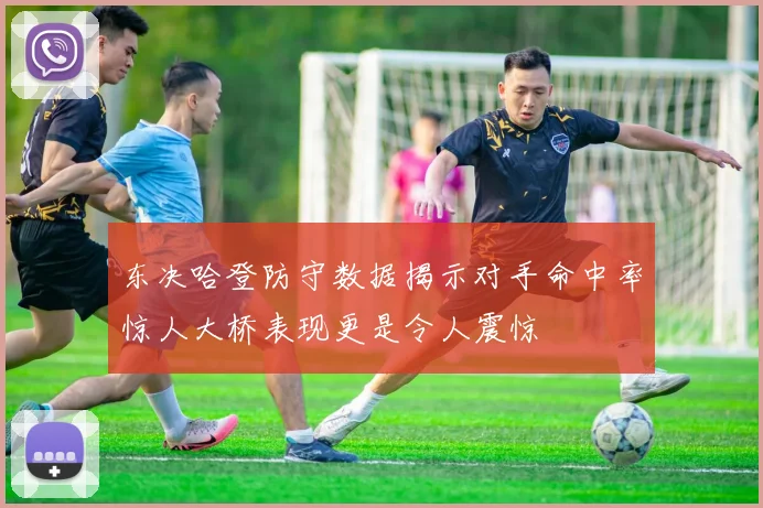 东决哈登防守数据揭示对手命中率惊人大桥表现更是令人震惊