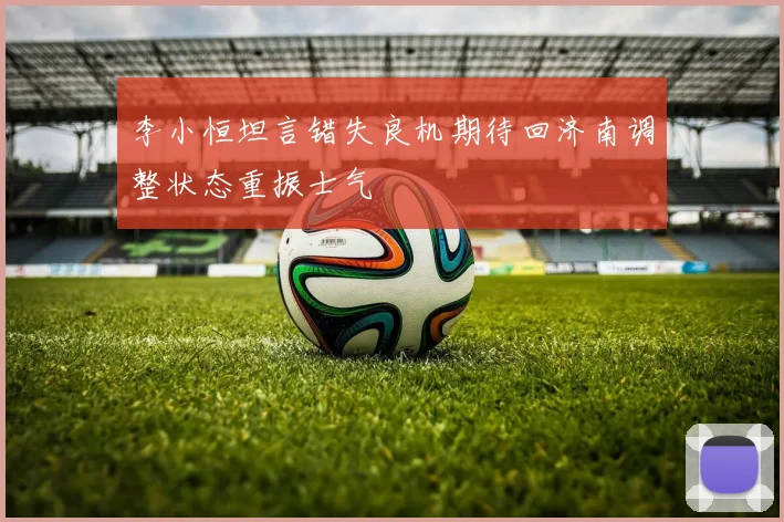 李小恒坦言错失良机期待回济南调整状态重振士气