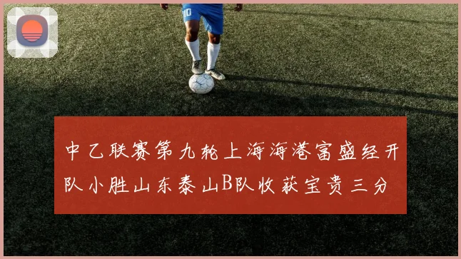 中乙联赛第九轮上海海港富盛经开队小胜山东泰山B队收获宝贵三分