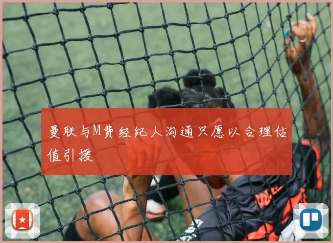 曼联与M费经纪人沟通只愿以合理估值引援