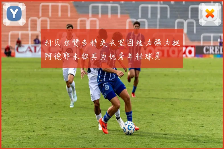 科贝尔赞多特更衣室团结力强力挺阿德耶米称其为优秀年轻球员