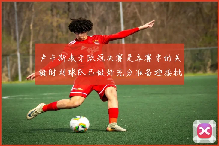 卢卡斯表示欧冠决赛是本赛季的关键时刻球队已做好充分准备迎接挑战
