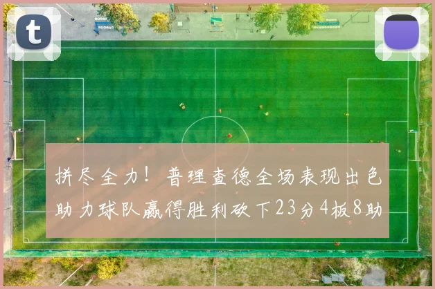 拼尽全力！普理查德全场表现出色助力球队赢得胜利砍下23分4板8助2断三分命中率高达43