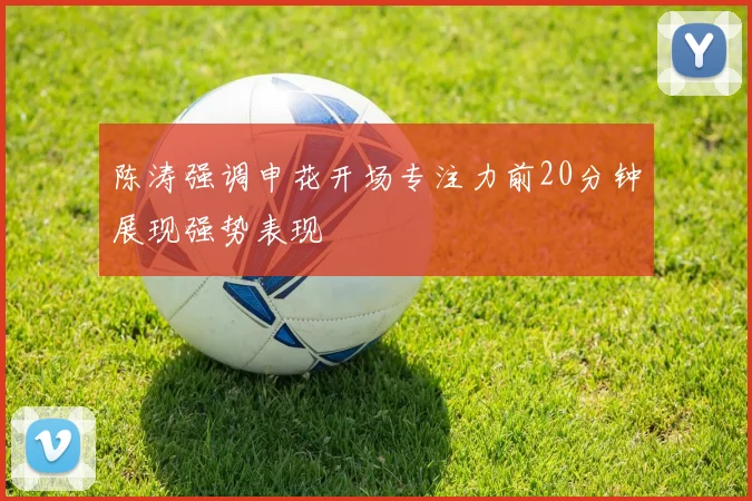 陈涛强调申花开场专注力前20分钟展现强势表现