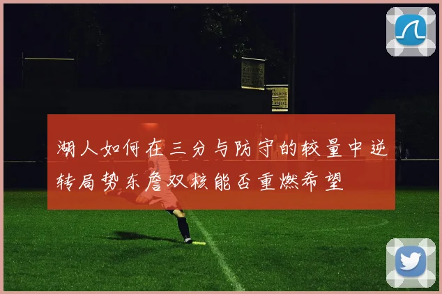 湖人如何在三分与防守的较量中逆转局势东詹双核能否重燃希望