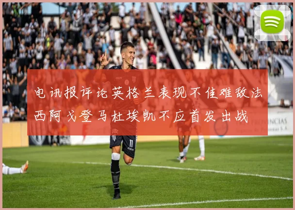 电讯报评论英格兰表现不佳难敌法西阿戈登马杜埃凯不应首发出战