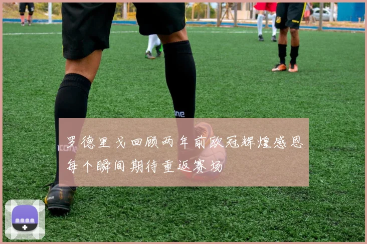 罗德里戈回顾两年前欧冠辉煌感恩每个瞬间期待重返赛场
