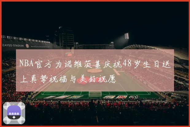 NBA官方为诺维茨基庆祝48岁生日送上真挚祝福与美好祝愿