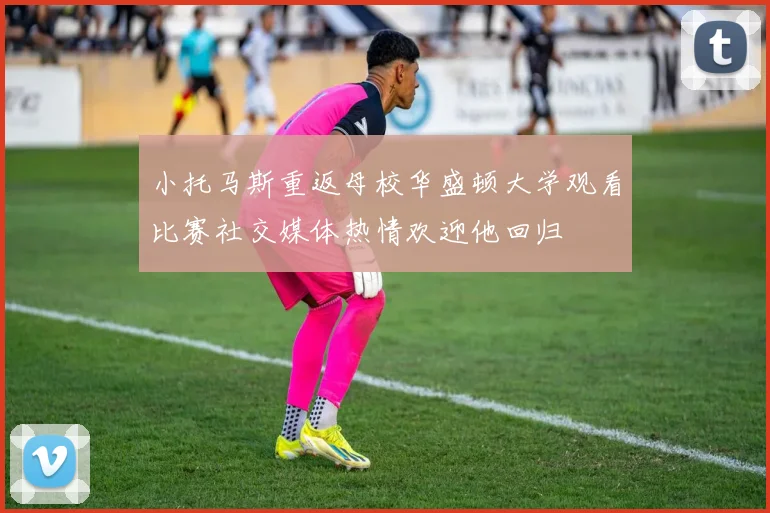 小托马斯重返母校华盛顿大学观看比赛社交媒体热情欢迎他回归