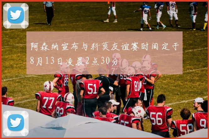 阿森纳宣布与科莫友谊赛时间定于8月13日凌晨2点30分