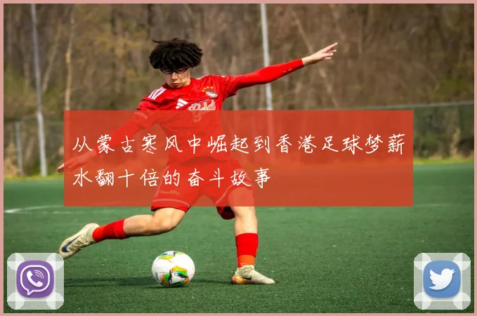 从蒙古寒风中崛起到香港足球梦薪水翻十倍的奋斗故事