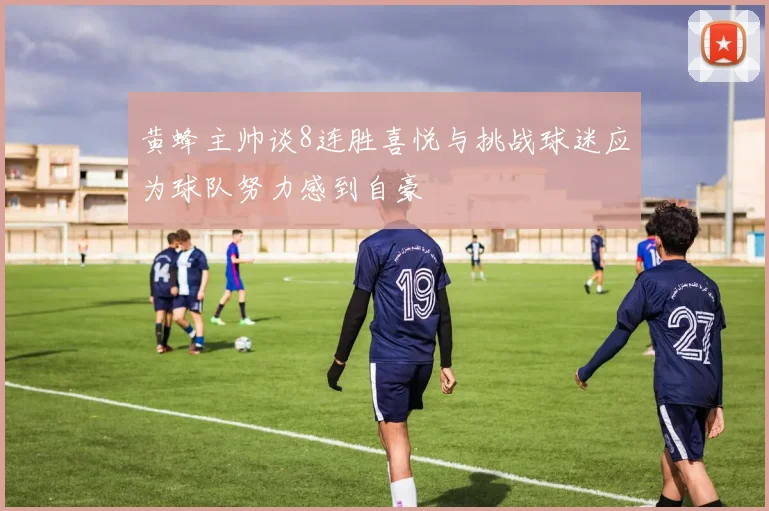 黄蜂主帅谈8连胜喜悦与挑战球迷应为球队努力感到自豪
