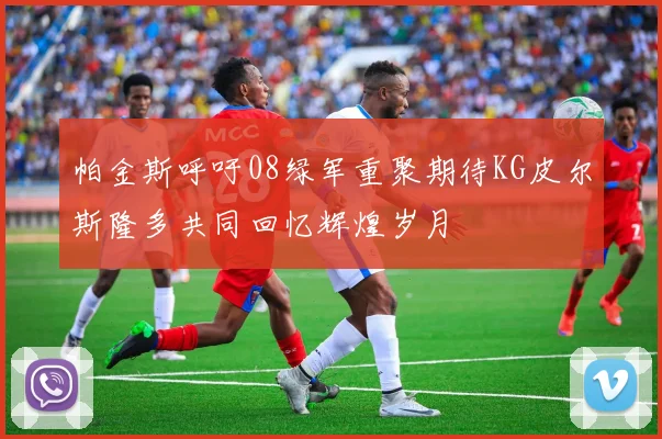 帕金斯呼吁08绿军重聚期待KG皮尔斯隆多共同回忆辉煌岁月