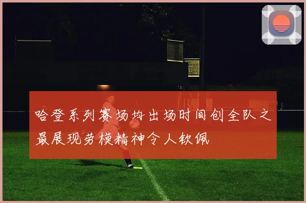 哈登系列赛场均出场时间创全队之最展现劳模精神令人钦佩
