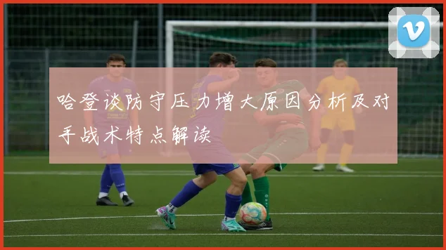 哈登谈防守压力增大原因分析及对手战术特点解读
