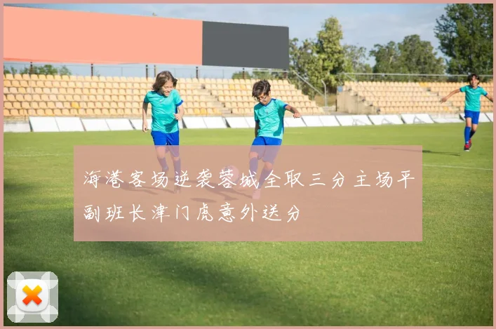 海港客场逆袭蓉城全取三分主场平副班长津门虎意外送分