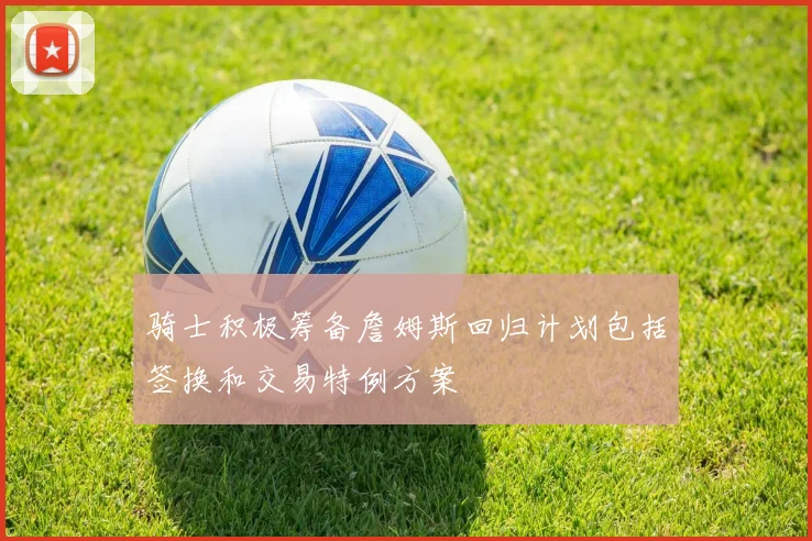 骑士积极筹备詹姆斯回归计划包括签换和交易特例方案